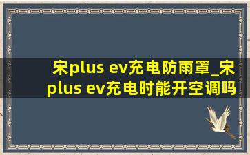 宋plus ev充电防雨罩_宋plus ev充电时能开空调吗